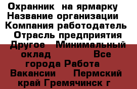 Охранник. на ярмарку › Название организации ­ Компания-работодатель › Отрасль предприятия ­ Другое › Минимальный оклад ­ 13 000 - Все города Работа » Вакансии   . Пермский край,Гремячинск г.